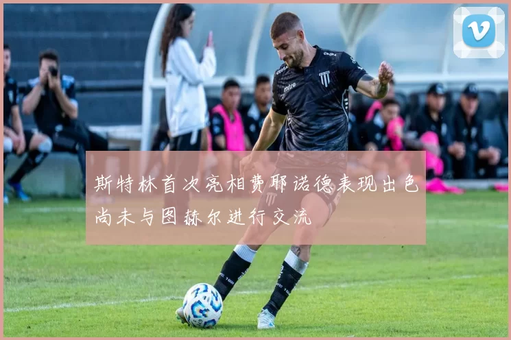 斯特林首次亮相费耶诺德表现出色尚未与图赫尔进行交流