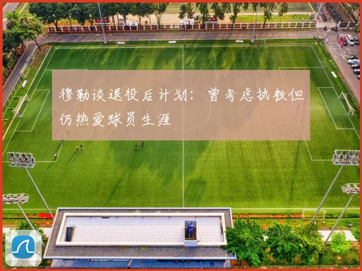 穆勒谈退役后计划：曾考虑执教但仍热爱球员生涯