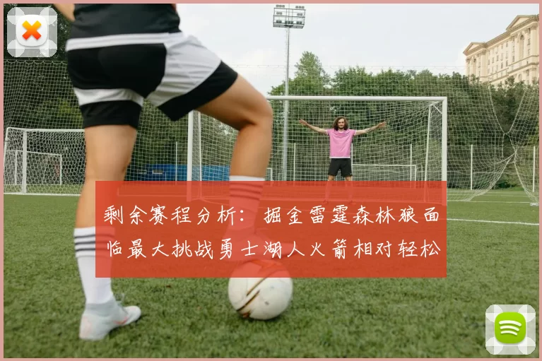 剩余赛程分析：掘金雷霆森林狼面临最大挑战勇士湖人火箭相对轻松