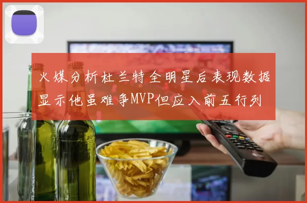 火媒分析杜兰特全明星后表现数据显示他虽难争MVP但应入前五行列