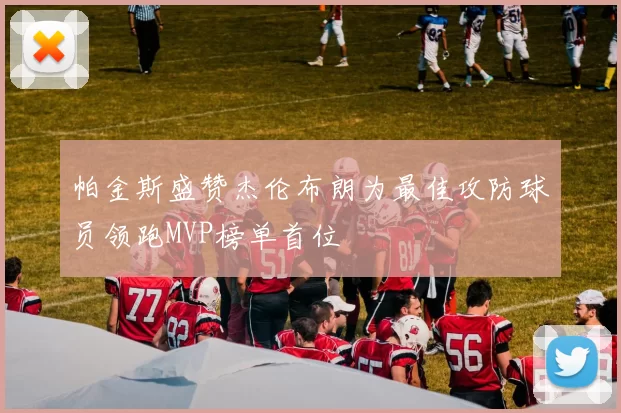 帕金斯盛赞杰伦布朗为最佳攻防球员领跑MVP榜单首位