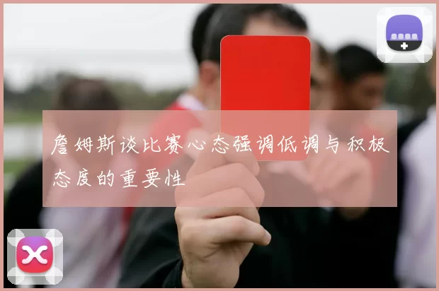 詹姆斯谈比赛心态强调低调与积极态度的重要性