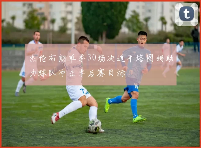 杰伦布朗单季30场次追平塔图姆助力球队冲击季后赛目标