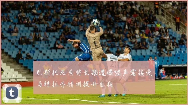 巴斯托尼或将长期遭遇嘘声需接受马特拉齐特训提升自我