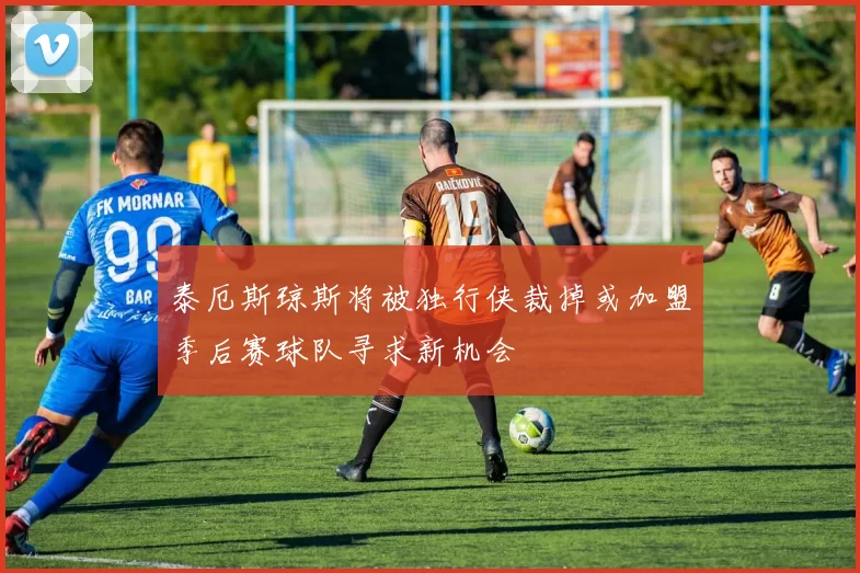 泰厄斯琼斯将被独行侠裁掉或加盟季后赛球队寻求新机会