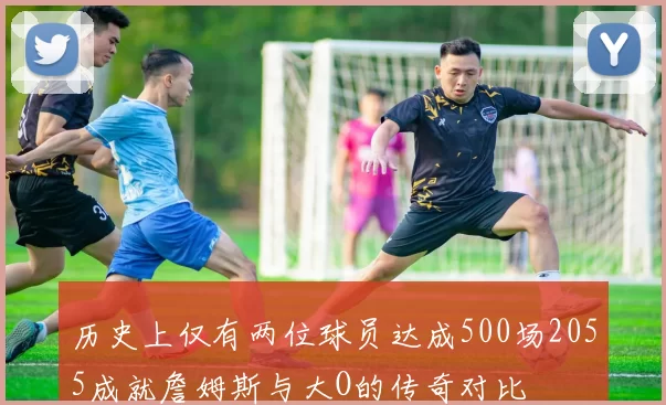 历史上仅有两位球员达成500场2055成就詹姆斯与大O的传奇对比