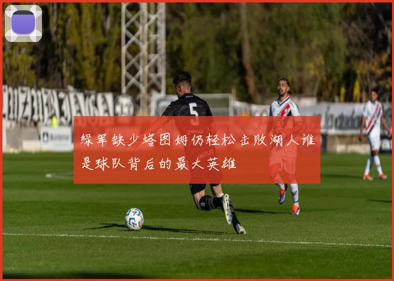 绿军缺少塔图姆仍轻松击败湖人谁是球队背后的最大英雄