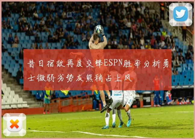 昔日宿敌再度交锋ESPN胜率分析勇士微弱劣势灰熊稍占上风