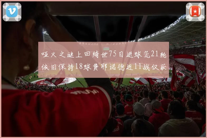 哑火之谜上田绮世75日进球荒21轮依旧保持18球费耶诺德近11战仅获3胜