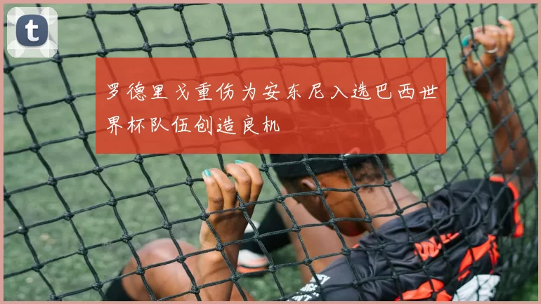 罗德里戈重伤为安东尼入选巴西世界杯队伍创造良机