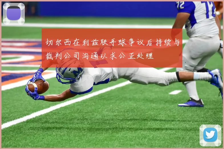 切尔西在利兹联手球争议后持续与裁判公司沟通以求公正处理