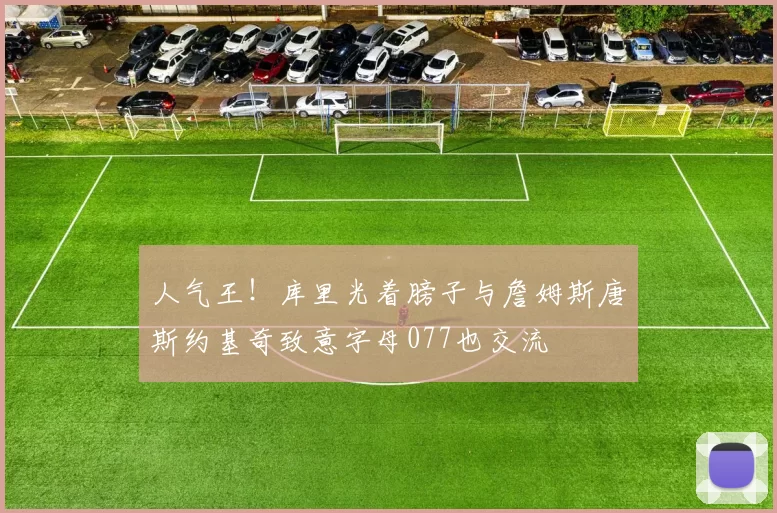 人气王！库里光着膀子与詹姆斯唐斯约基奇致意字母077也交流
