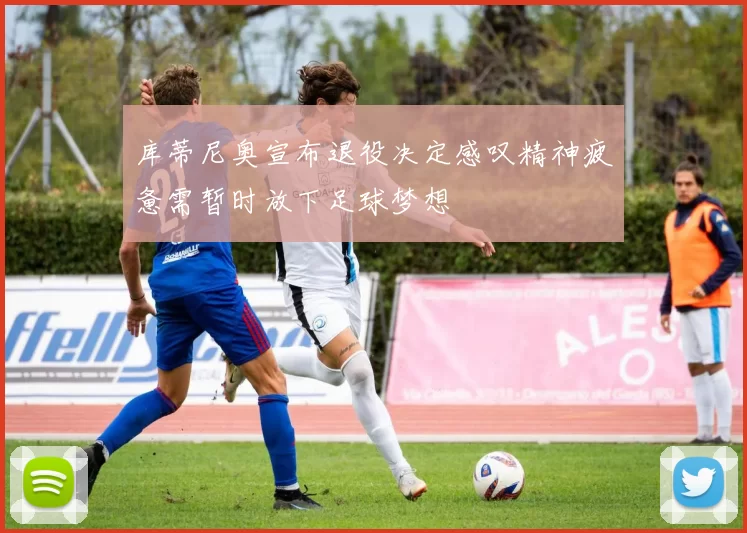 库蒂尼奥宣布退役决定感叹精神疲惫需暂时放下足球梦想