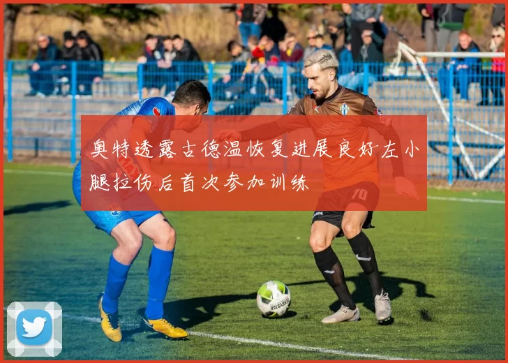 奥特透露古德温恢复进展良好左小腿拉伤后首次参加训练