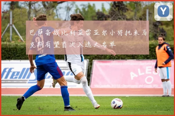 巴萨备战比利亚雷亚尔小将托米马克斯有望首次入选大名单