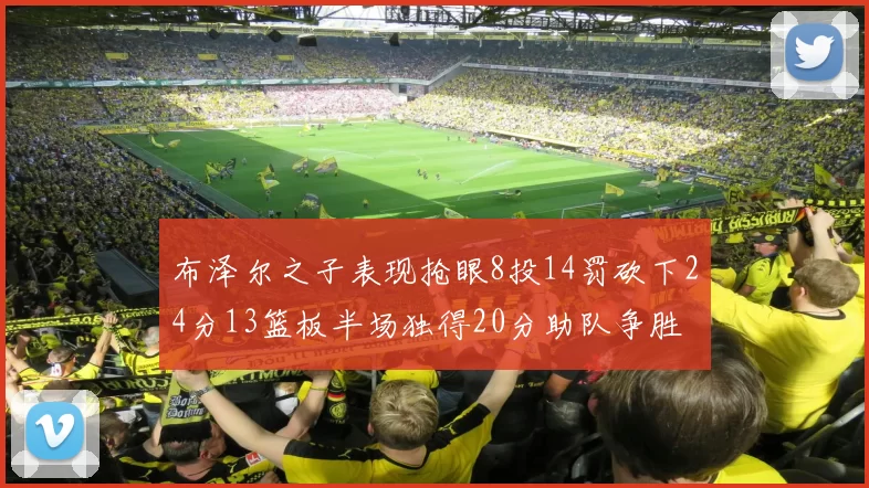 布泽尔之子表现抢眼8投14罚砍下24分13篮板半场独得20分助队争胜