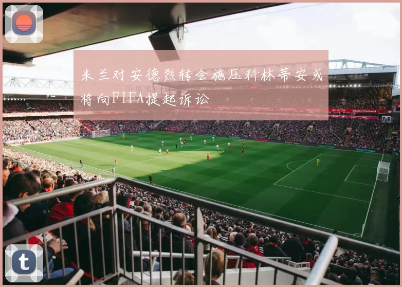 米兰对安德烈转会施压科林蒂安或将向FIFA提起诉讼